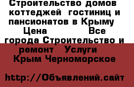 Строительство домов, коттеджей, гостиниц и пансионатов в Крыму › Цена ­ 35 000 - Все города Строительство и ремонт » Услуги   . Крым,Черноморское